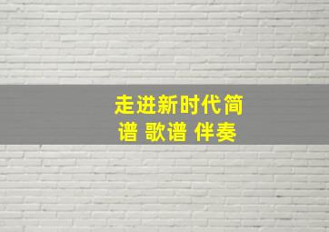 走进新时代简谱 歌谱 伴奏